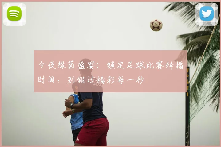 今夜绿茵盛宴：锁定足球比赛转播时间，别错过精彩每一秒