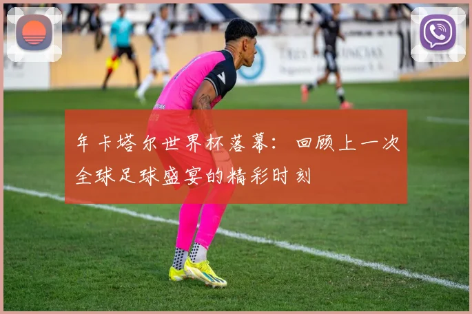年卡塔尔世界杯落幕：回顾上一次全球足球盛宴的精彩时刻