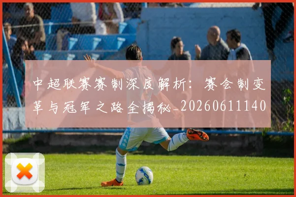 中超联赛赛制深度解析：赛会制变革与冠军之路全揭秘_20260611140856