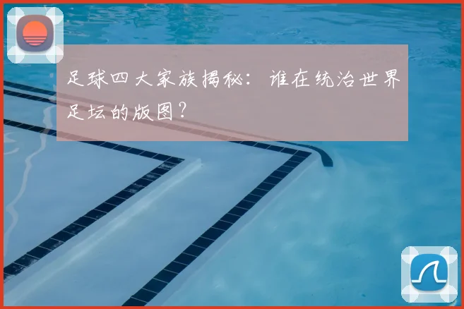 足球四大家族揭秘：谁在统治世界足坛的版图？