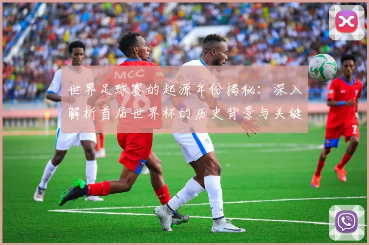 世界足球赛的起源年份揭秘:深入解析首届世界杯的历史背景与关键事件
