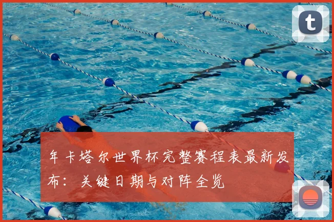 年卡塔尔世界杯完整赛程表最新发布:关键日期与对阵全览