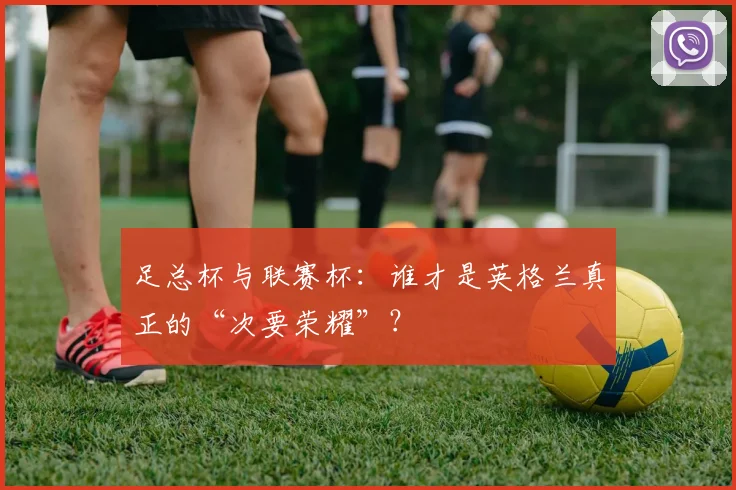 足总杯与联赛杯:谁才是英格兰真正的“次要荣耀”?