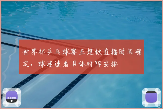世界杯乒乓球赛王楚钦直播时间确定,球迷速看具体对阵安排