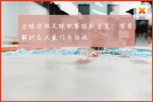 全球顶级足球联赛球队全览：深度解析各大豪门与劲旅