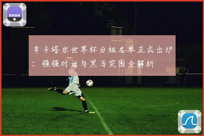 年卡塔尔世界杯分组名单正式出炉:强强对话与黑马突围全解析