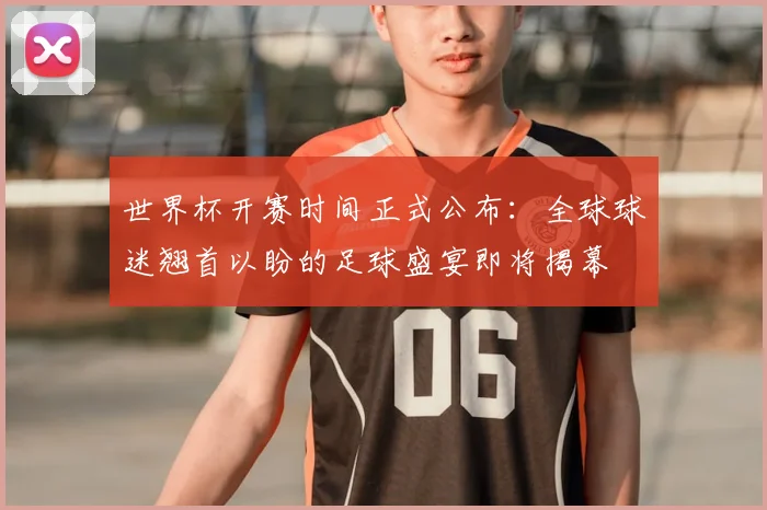 世界杯开赛时间正式公布：全球球迷翘首以盼的足球盛宴即将揭幕