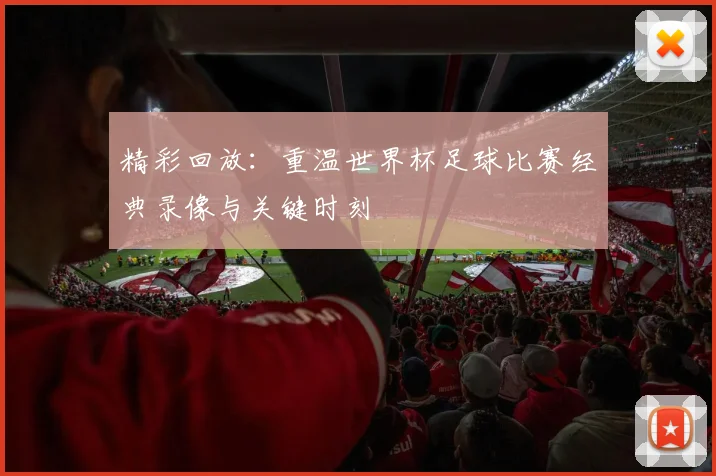 精彩回放:重温世界杯足球比赛经典录像与关键时刻