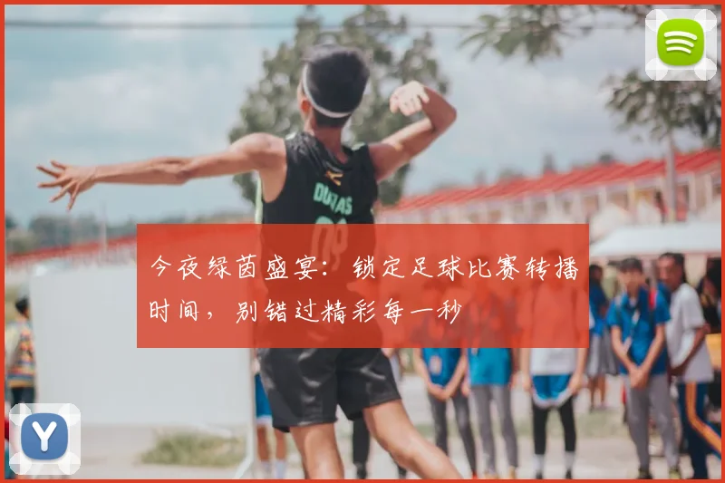 今夜绿茵盛宴：锁定足球比赛转播时间，别错过精彩每一秒