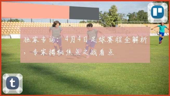 独家专访:4月4日足球赛程全解析,专家揭秘焦点之战看点