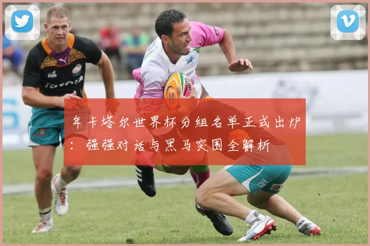 年卡塔尔世界杯分组名单正式出炉：强强对话与黑马突围全解析
