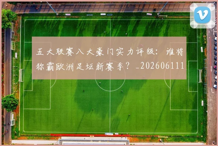 五大联赛八大豪门实力评级：谁将称霸欧洲足坛新赛季？_20260611141020