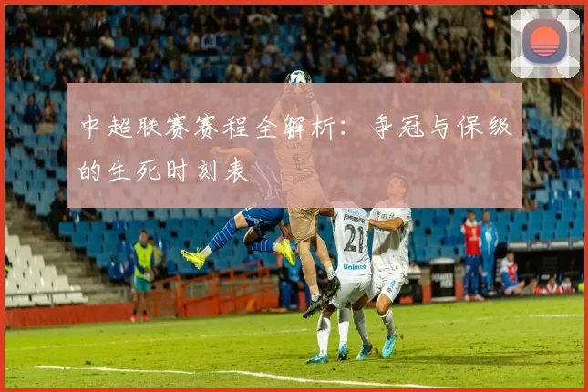 中超联赛赛程全解析：争冠与保级的生死时刻表