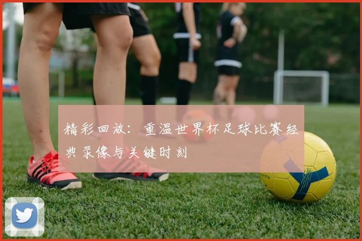 精彩回放：重温世界杯足球比赛经典录像与关键时刻