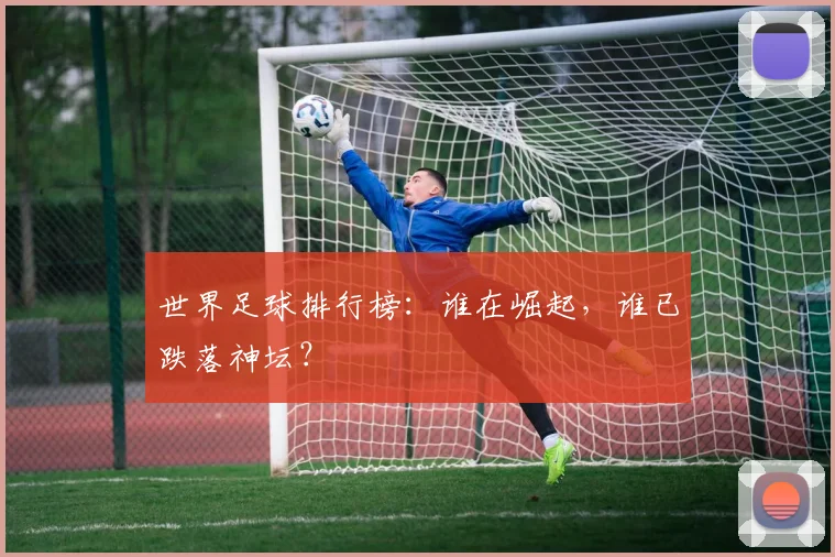 世界足球排行榜：谁在崛起，谁已跌落神坛？