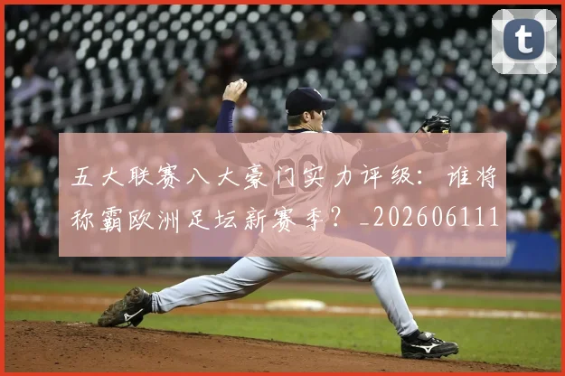 五大联赛八大豪门实力评级：谁将称霸欧洲足坛新赛季？_20260611141020