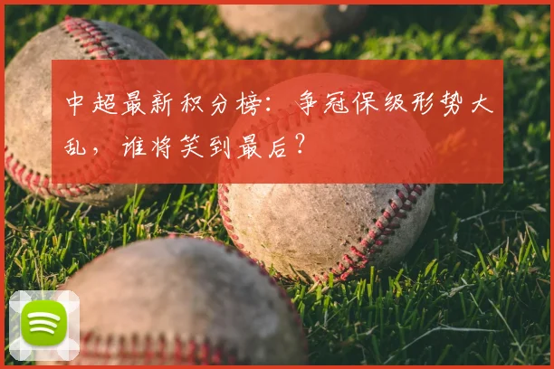 中超最新积分榜：争冠保级形势大乱，谁将笑到最后？