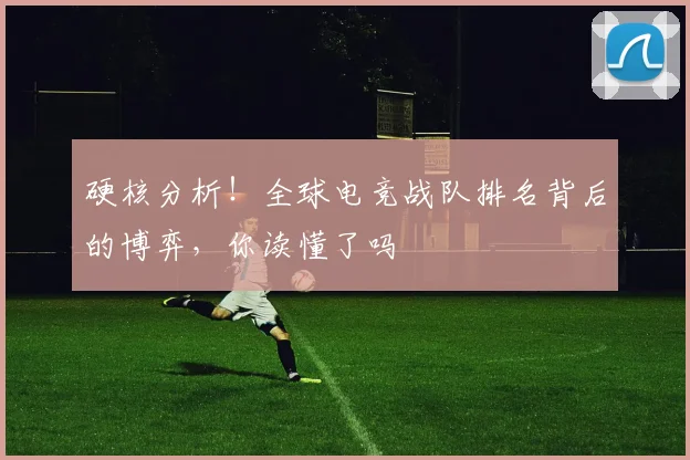 硬核分析！全球电竞战队排名背后的博弈，你读懂了吗