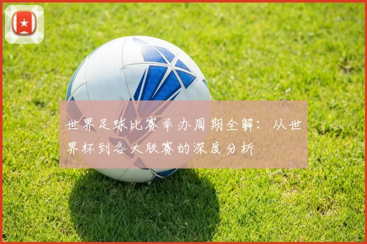 世界足球比赛举办周期全解：从世界杯到各大联赛的深度分析