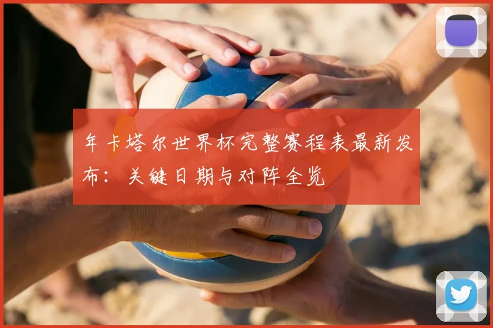 年卡塔尔世界杯完整赛程表最新发布：关键日期与对阵全览