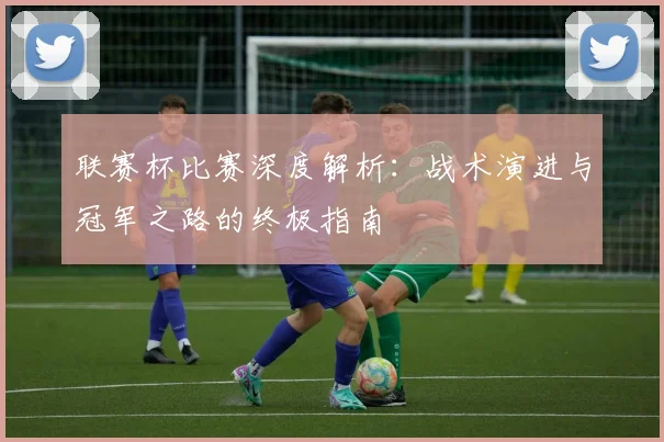 联赛杯比赛深度解析：战术演进与冠军之路的终极指南