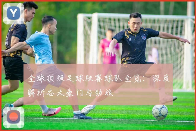 全球顶级足球联赛球队全览:深度解析各大豪门与劲旅