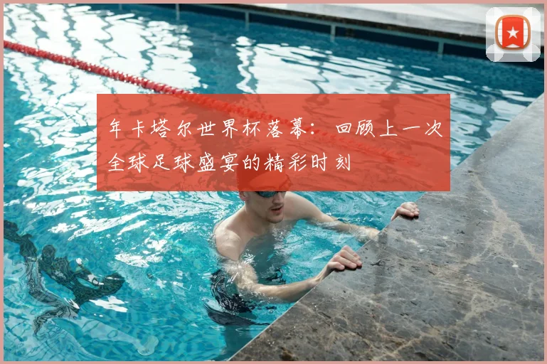年卡塔尔世界杯落幕：回顾上一次全球足球盛宴的精彩时刻