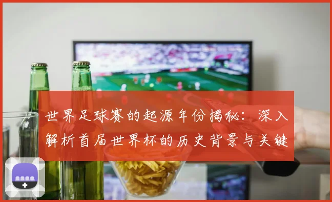 世界足球赛的起源年份揭秘：深入解析首届世界杯的历史背景与关键事件