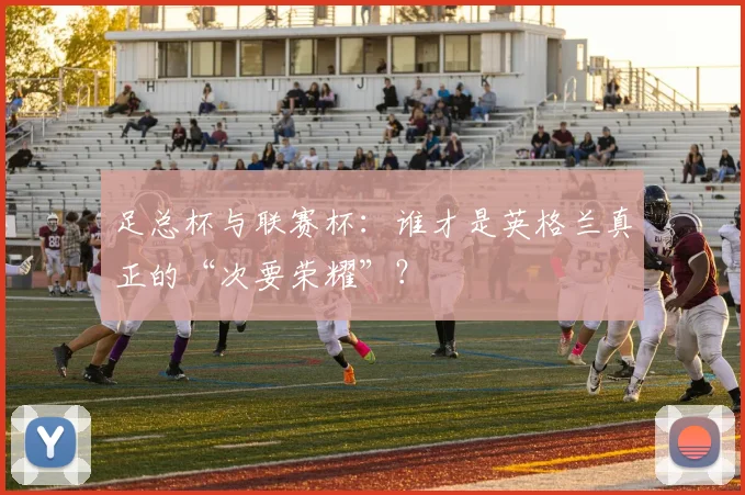 足总杯与联赛杯：谁才是英格兰真正的“次要荣耀”？