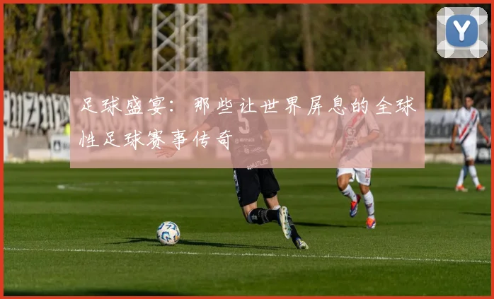 足球盛宴：那些让世界屏息的全球性足球赛事传奇