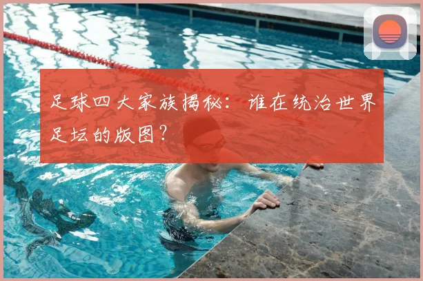 足球四大家族揭秘:谁在统治世界足坛的版图?