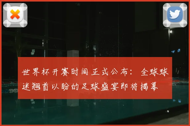 世界杯开赛时间正式公布:全球球迷翘首以盼的足球盛宴即将揭幕