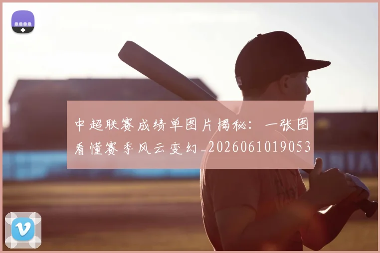 中超联赛成绩单图片揭秘：一张图看懂赛季风云变幻_20260610190530