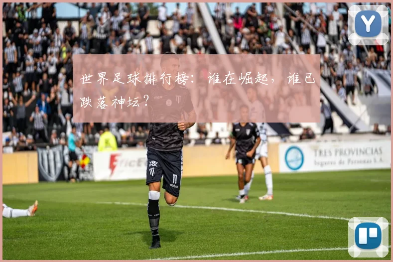 世界足球排行榜:谁在崛起,谁已跌落神坛?