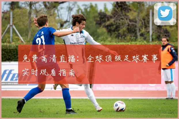 免费高清直播:全球顶级足球赛事实时观看指南